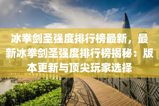 冰拳劍圣強度排行榜最新，最新冰拳劍圣強度排行榜揭秘：版本更新與頂尖玩家選擇