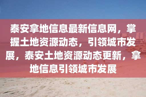 泰安拿地信息最新信息網，掌握土地資源動態，引領城市發展，泰安土地資源動態更新，拿地信息引領城市發展