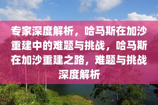 專家深度解析，哈馬斯在加沙重建中的難題與挑戰(zhàn)，哈馬斯在加沙重建之路，難題與挑戰(zhàn)深度解析