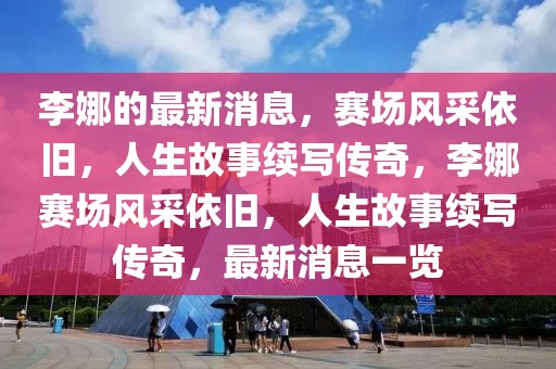 李娜的最新消息，賽場(chǎng)風(fēng)采依舊，人生故事續(xù)寫傳奇，李娜賽場(chǎng)風(fēng)采依舊，人生故事續(xù)寫傳奇，最新消息一覽