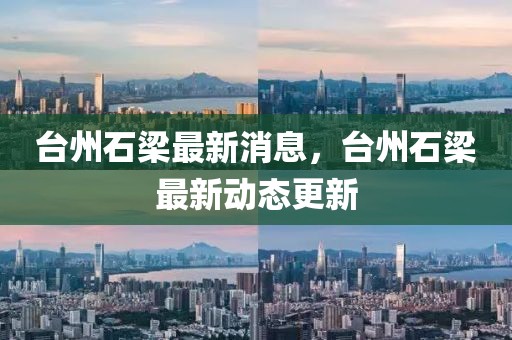 臺州石梁最新消息，臺州石梁最新動(dòng)態(tài)更新