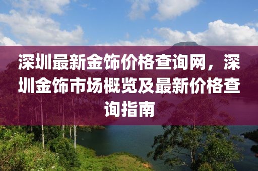 深圳最新金飾價格查詢網，深圳金飾市場概覽及最新價格查詢指南