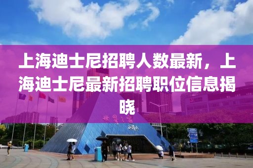 上海迪士尼招聘人數(shù)最新，上海迪士尼最新招聘職位信息揭曉