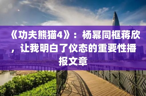 《功夫熊貓4》：楊冪同框蔣欣，讓我明白了儀態(tài)的重要性播報文章