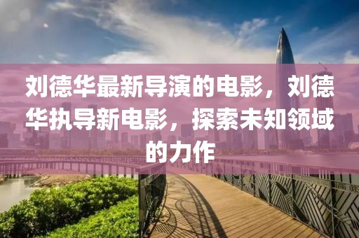 劉德華最新導演的電影，劉德華執(zhí)導新電影，探索未知領域的力作