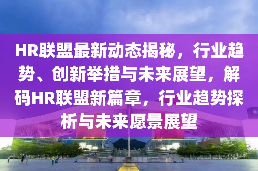 HR聯(lián)盟最新動態(tài)揭秘，行業(yè)趨勢、創(chuàng)新舉措與未來展望，解碼HR聯(lián)盟新篇章，行業(yè)趨勢探析與未來愿景展望