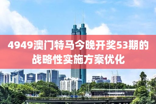 4949澳門特馬今晚開獎53期的戰略性實施方案優化