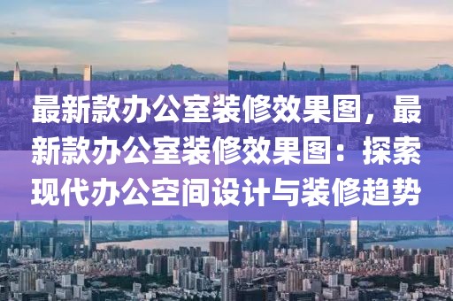 最新款辦公室裝修效果圖，最新款辦公室裝修效果圖：探索現(xiàn)代辦公空間設(shè)計與裝修趨勢