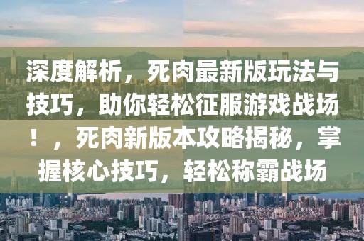 深度解析，死肉最新版玩法與技巧，助你輕松征服游戲戰(zhàn)場！，死肉新版本攻略揭秘，掌握核心技巧，輕松稱霸戰(zhàn)場