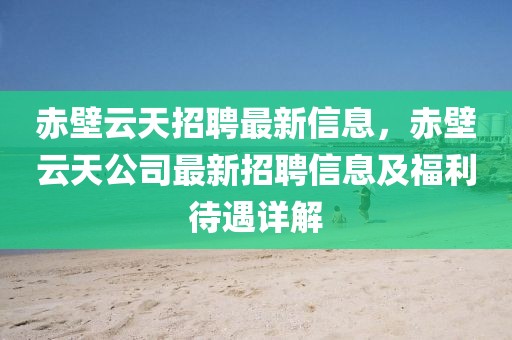 赤壁云天招聘最新信息，赤壁云天公司最新招聘信息及福利待遇詳解