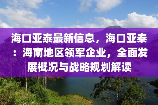海口亞泰最新信息，海口亞泰：海南地區領軍企業，全面發展概況與戰略規劃解讀