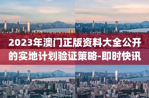 2023年澳門正版資料大全公開的實地計劃驗證策略-即時快訊