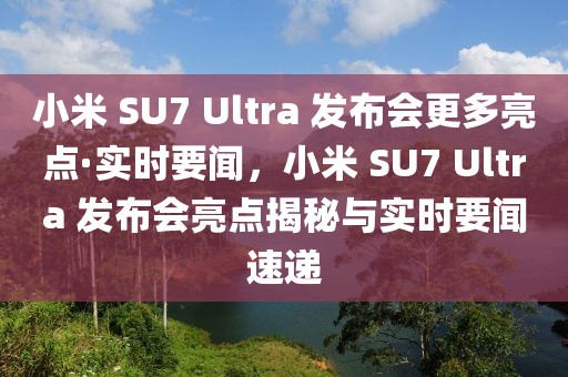 小米 SU7 Ultra 發(fā)布會(huì)更多亮點(diǎn)·實(shí)時(shí)要聞，小米 SU7 Ultra 發(fā)布會(huì)亮點(diǎn)揭秘與實(shí)時(shí)要聞速遞