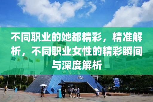 不同職業的她都精彩，精準解析，不同職業女性的精彩瞬間與深度解析