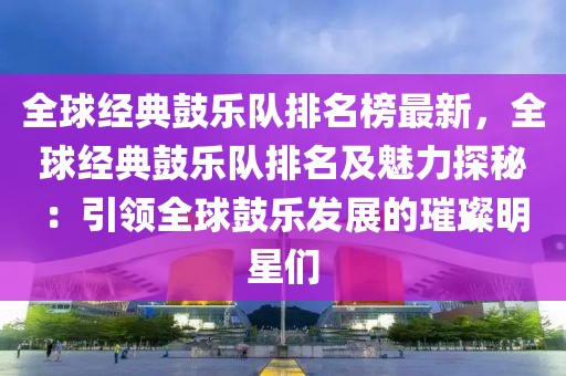 全球經(jīng)典鼓樂隊排名榜最新，全球經(jīng)典鼓樂隊排名及魅力探秘：引領(lǐng)全球鼓樂發(fā)展的璀璨明星們