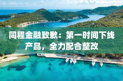 同程金融致歉：第一時(shí)間下線產(chǎn)品，全力配合整改