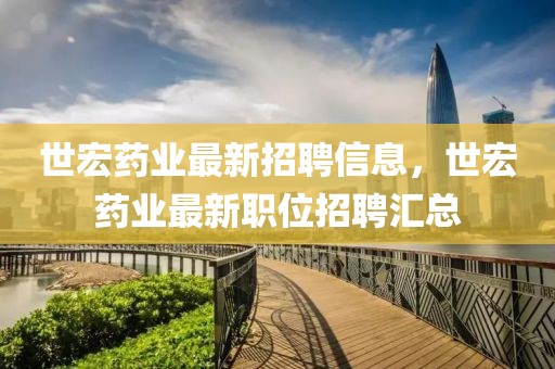 世宏藥業最新招聘信息，世宏藥業最新職位招聘匯總
