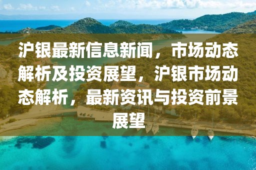 滬銀最新信息新聞，市場動(dòng)態(tài)解析及投資展望，滬銀市場動(dòng)態(tài)解析，最新資訊與投資前景展望