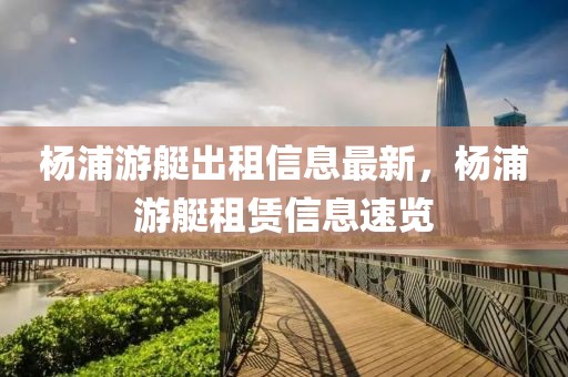楊浦游艇出租信息最新，楊浦游艇租賃信息速覽