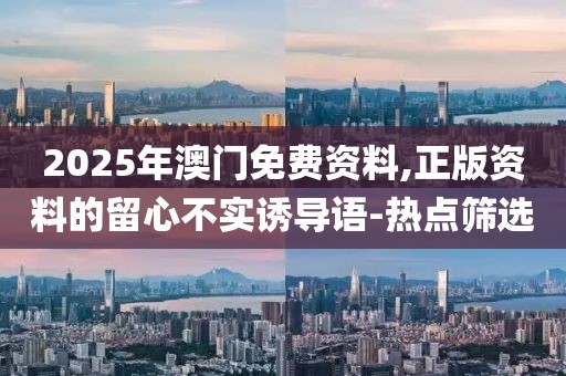 2025年澳門免費資料,正版資料的留心不實誘導語-熱點篩選