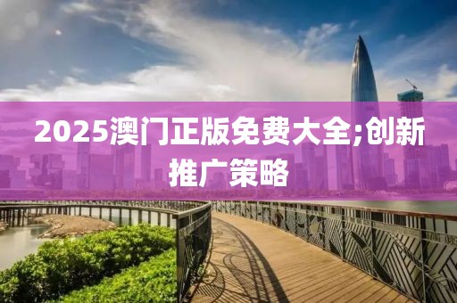 2025澳門正版免費大全;創新推廣策略