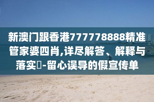 新澳門跟香港777778888精準管家婆四肖,詳盡解答、解釋與落實?-留心誤導的假宣傳單