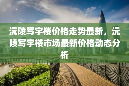 沅陵寫字樓價格走勢最新，沅陵寫字樓市場最新價格動態分析