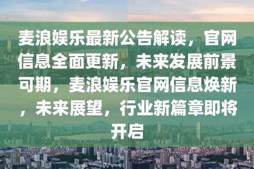 麥浪娛樂最新公告解讀，官網信息全面更新，未來發展前景可期，麥浪娛樂官網信息煥新，未來展望，行業新篇章即將開啟