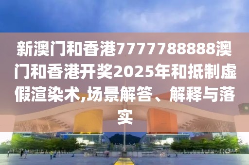 新澳門和香港7777788888澳門和香港開獎2025年和抵制虛假渲染術,場景解答、解釋與落實