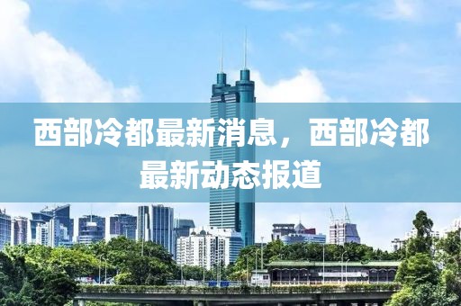 西部冷都最新消息，西部冷都最新動態報道