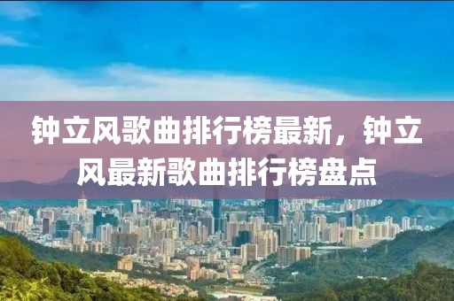 鐘立風歌曲排行榜最新，鐘立風最新歌曲排行榜盤點