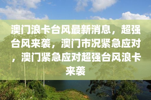 澳門浪卡臺風最新消息，超強臺風來襲，澳門市況緊急應對，澳門緊急應對超強臺風浪卡來襲