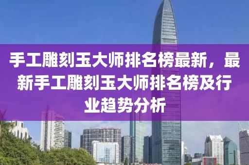 手工雕刻玉大師排名榜最新，最新手工雕刻玉大師排名榜及行業趨勢分析