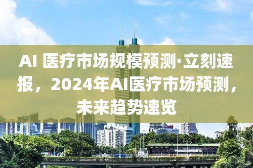 AI 醫療市場規模預測·立刻速報，2024年AI醫療市場預測，未來趨勢速覽