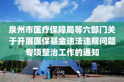 泉州市醫療保障局等六部門關于開展醫保基金違法違規問題專項整治工作的通知