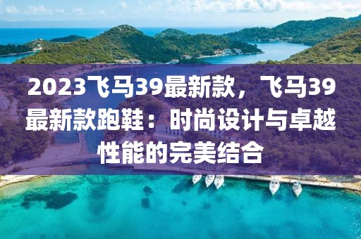 2023飛馬39最新款，飛馬39最新款跑鞋：時尚設計與卓越性能的完美結合