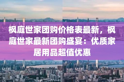 楓庭世家團購價格表最新，楓庭世家最新團購盛宴：優質家居用品超值優惠