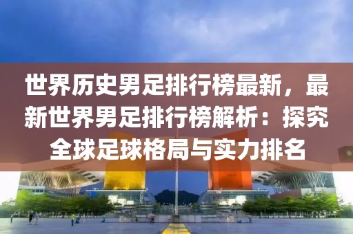 世界歷史男足排行榜最新，最新世界男足排行榜解析：探究全球足球格局與實力排名