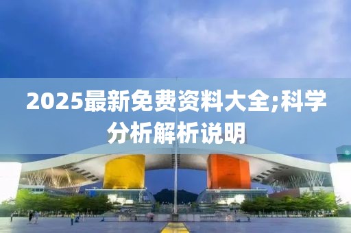 2025最新免費資料大全;科學分析解析說明
