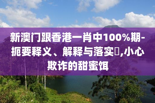 新澳門(mén)跟香港一肖中100%期-扼要釋義、解釋與落實(shí)?,小心欺詐的甜蜜餌