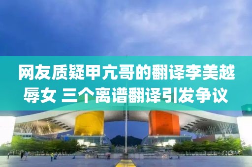 網(wǎng)友質(zhì)疑甲亢哥的翻譯李美越辱女 三個離譜翻譯引發(fā)爭議