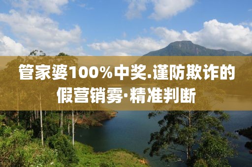 管家婆100%中獎.謹防欺詐的假營銷霧·精準判斷