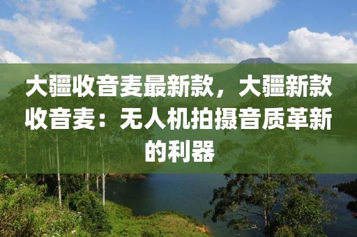 大疆收音麥最新款，大疆新款收音麥：無人機拍攝音質革新的利器