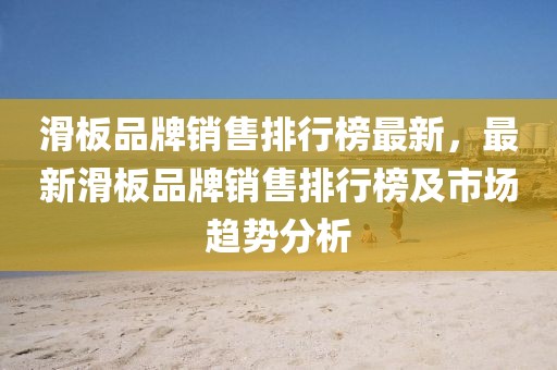 滑板品牌銷售排行榜最新，最新滑板品牌銷售排行榜及市場趨勢分析