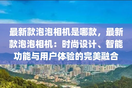 最新款泡泡相機是哪款，最新款泡泡相機：時尚設計、智能功能與用戶體驗的完美融合