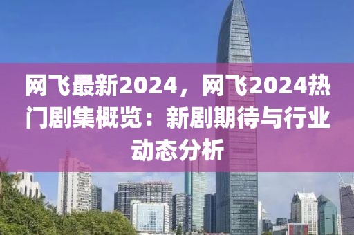 網(wǎng)飛最新2024，網(wǎng)飛2024熱門劇集概覽：新劇期待與行業(yè)動態(tài)分析