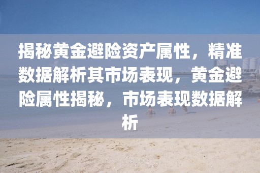 揭秘黃金避險資產(chǎn)屬性，精準數(shù)據(jù)解析其市場表現(xiàn)，黃金避險屬性揭秘，市場表現(xiàn)數(shù)據(jù)解析