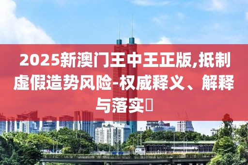 2025新澳門王中王正版,抵制虛假造勢風險-權威釋義、解釋與落實?