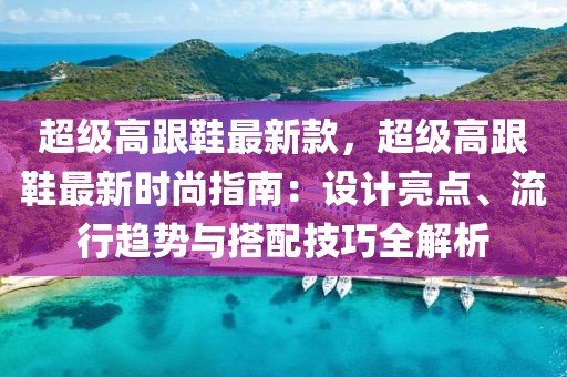 超級(jí)高跟鞋最新款，超級(jí)高跟鞋最新時(shí)尚指南：設(shè)計(jì)亮點(diǎn)、流行趨勢(shì)與搭配技巧全解析