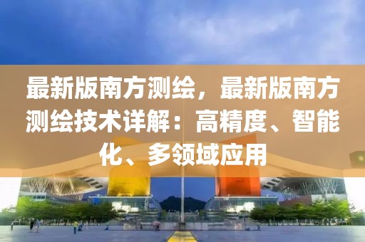 最新版南方測繪，最新版南方測繪技術詳解：高精度、智能化、多領域應用